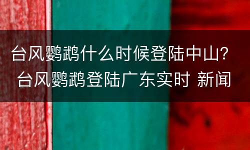 台风鹦鹉什么时候登陆中山？ 台风鹦鹉登陆广东实时 新闻