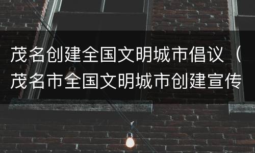 茂名创建全国文明城市倡议（茂名市全国文明城市创建宣传）