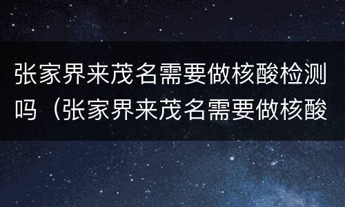 张家界来茂名需要做核酸检测吗（张家界来茂名需要做核酸检测吗今天）