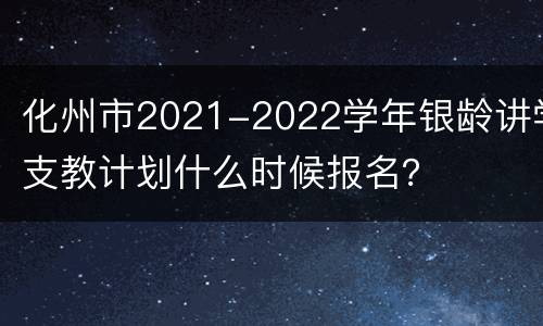 化州市2021-2022学年银龄讲学支教计划什么时候报名？