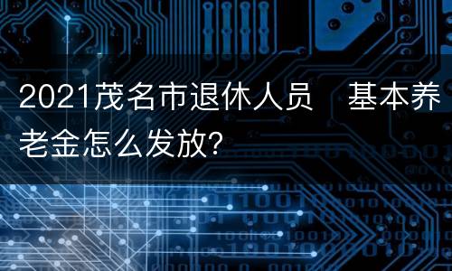 2021茂名市退休人员​基本养老金怎么发放？
