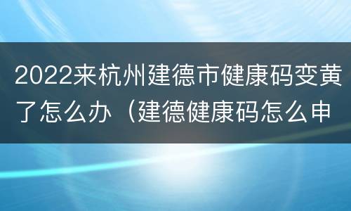 2022来杭州建德市健康码变黄了怎么办（建德健康码怎么申请）