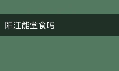 阳江能堂食吗