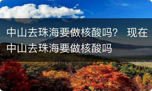 中山去珠海要做核酸吗？ 现在中山去珠海要做核酸吗