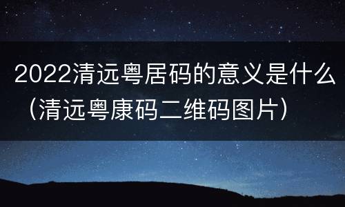 2022清远粤居码的意义是什么（清远粤康码二维码图片）