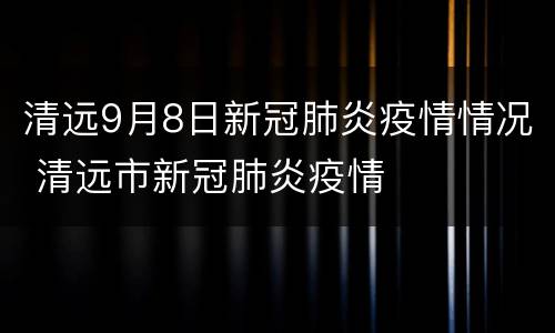 清远9月8日新冠肺炎疫情情况 清远市新冠肺炎疫情