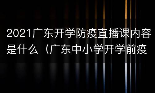 2021广东开学防疫直播课内容是什么（广东中小学开学前疫情防控要求）