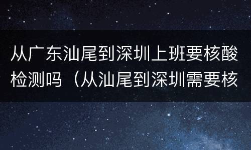 从广东汕尾到深圳上班要核酸检测吗（从汕尾到深圳需要核酸检查吗）