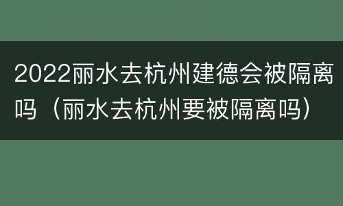 2022丽水去杭州建德会被隔离吗（丽水去杭州要被隔离吗）