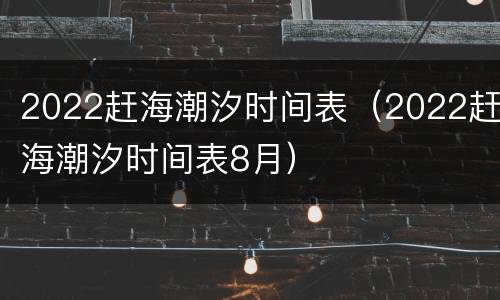 2022赶海潮汐时间表（2022赶海潮汐时间表8月）
