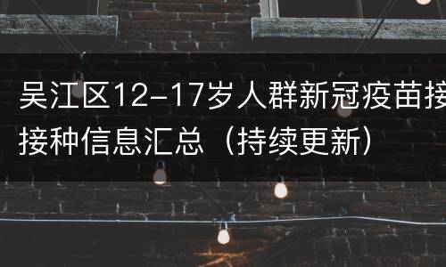 吴江区12-17岁人群新冠疫苗接接种信息汇总（持续更新）