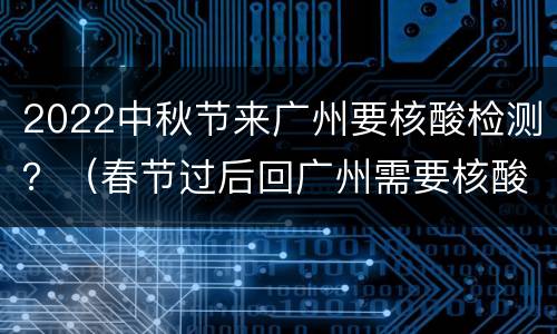 2022中秋节来广州要核酸检测？（春节过后回广州需要核酸检测吗）