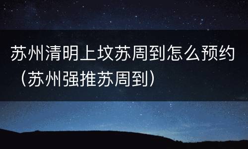 苏州清明上坟苏周到怎么预约（苏州强推苏周到）