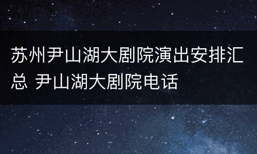 苏州尹山湖大剧院演出安排汇总 尹山湖大剧院电话