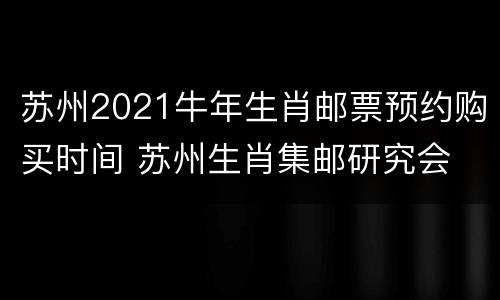 苏州2021牛年生肖邮票预约购买时间 苏州生肖集邮研究会