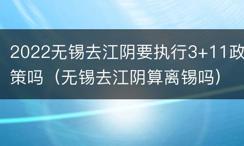 2022无锡去江阴要执行3+11政策吗（无锡去江阴算离锡吗）
