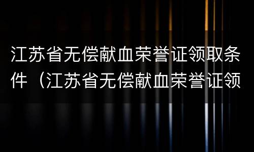 江苏省无偿献血荣誉证领取条件（江苏省无偿献血荣誉证领取条件要求）