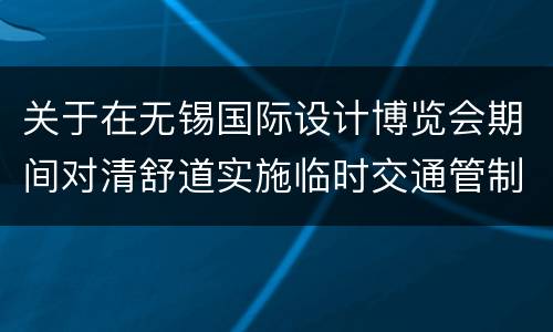 关于在无锡国际设计博览会期间对清舒道实施临时交通管制的通告