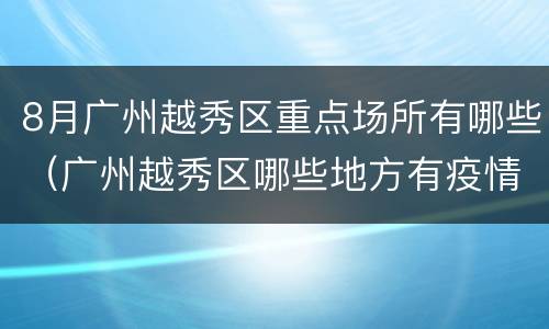 8月广州越秀区重点场所有哪些（广州越秀区哪些地方有疫情）