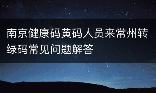 南京健康码黄码人员来常州转绿码常见问题解答