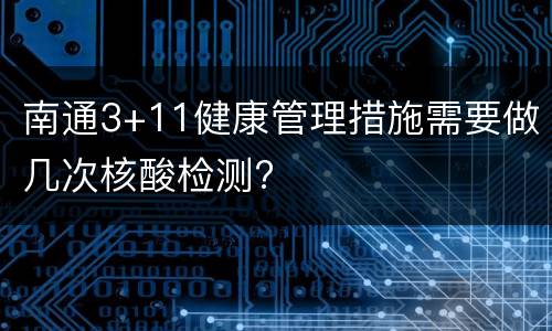 南通3+11健康管理措施需要做几次核酸检测?