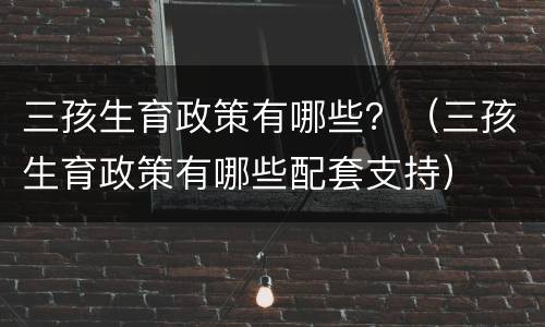 三孩生育政策有哪些？（三孩生育政策有哪些配套支持）