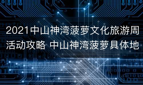 2021中山神湾菠萝文化旅游周活动攻略 中山神湾菠萝具体地点在哪里
