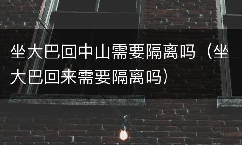坐大巴回中山需要隔离吗（坐大巴回来需要隔离吗）