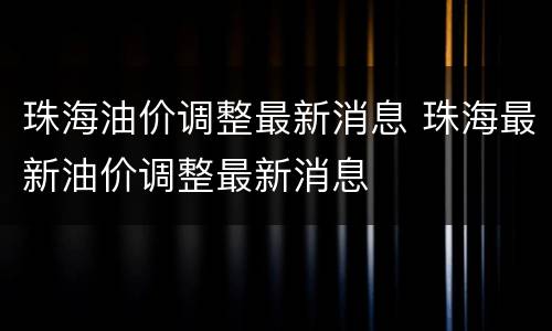 珠海油价调整最新消息 珠海最新油价调整最新消息
