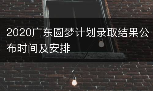 2020广东圆梦计划录取结果公布时间及安排