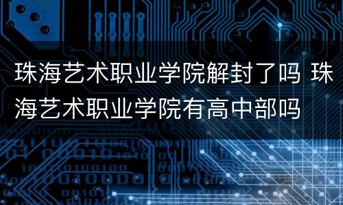 珠海艺术职业学院解封了吗 珠海艺术职业学院有高中部吗