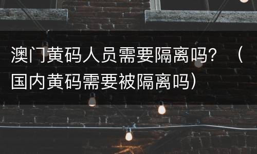 澳门黄码人员需要隔离吗？（国内黄码需要被隔离吗）