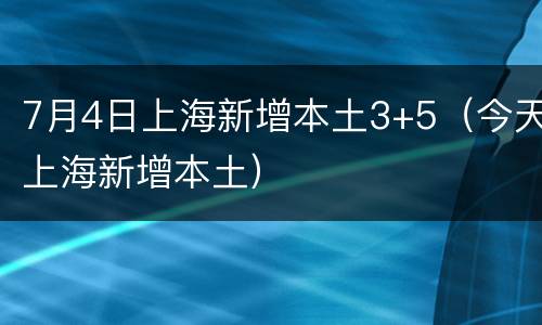 7月4日上海新增本土3+5（今天上海新增本土）