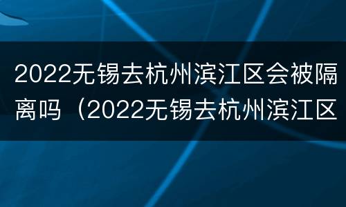 2022无锡去杭州滨江区会被隔离吗（2022无锡去杭州滨江区会被隔离吗最新消息）