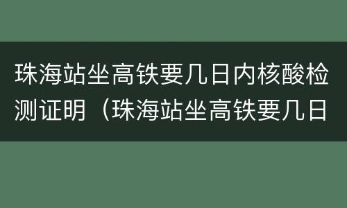 珠海站坐高铁要几日内核酸检测证明（珠海站坐高铁要几日内核酸检测证明呢）