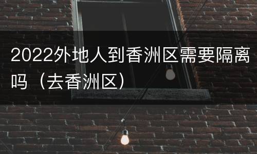 2022外地人到香洲区需要隔离吗（去香洲区）