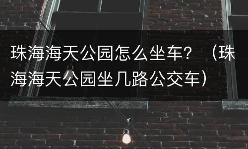 珠海海天公园怎么坐车？（珠海海天公园坐几路公交车）