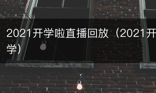 2021开学啦直播回放（2021开学）