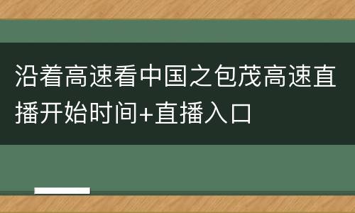 沿着高速看中国之包茂高速直播开始时间+直播入口