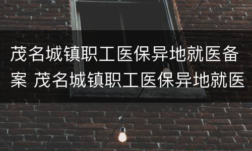茂名城镇职工医保异地就医备案 茂名城镇职工医保异地就医备案流程