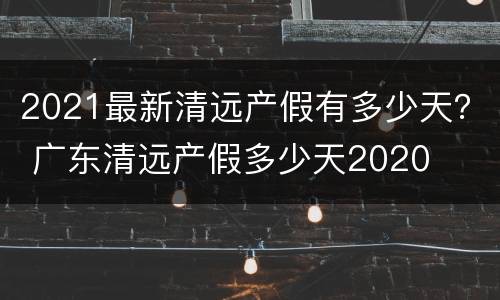 2021最新清远产假有多少天？ 广东清远产假多少天2020