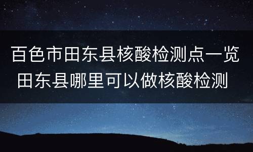 百色市田东县核酸检测点一览 田东县哪里可以做核酸检测