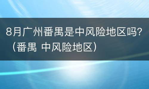 8月广州番禺是中风险地区吗？（番禺 中风险地区）