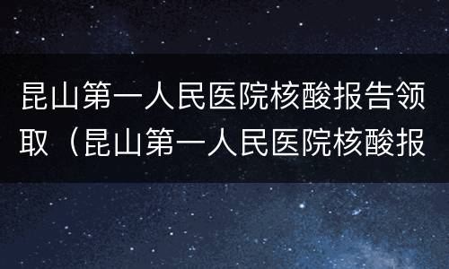 昆山第一人民医院核酸报告领取（昆山第一人民医院核酸报告领取地点）