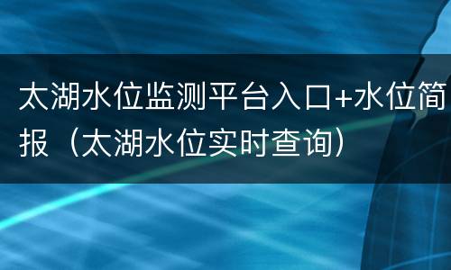 太湖水位监测平台入口+水位简报（太湖水位实时查询）