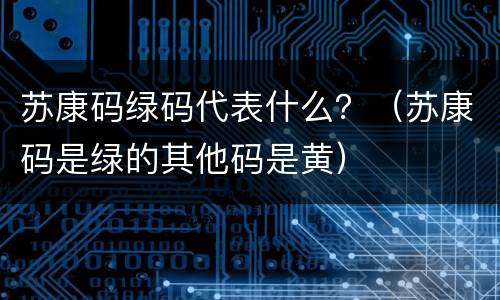 苏康码绿码代表什么？（苏康码是绿的其他码是黄）