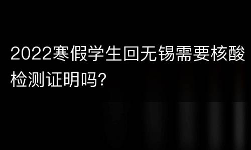 2022寒假学生回无锡需要核酸检测证明吗？