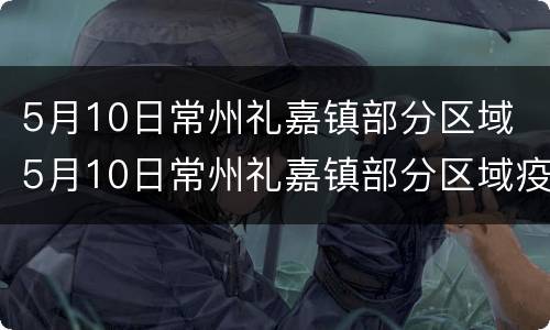 5月10日常州礼嘉镇部分区域 5月10日常州礼嘉镇部分区域疫情