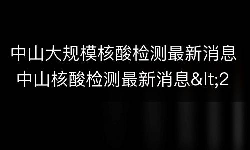 中山大规模核酸检测最新消息 中山核酸检测最新消息<23号>