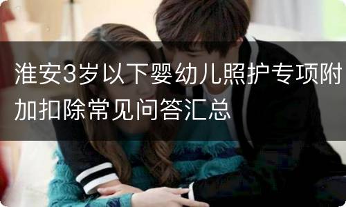 淮安3岁以下婴幼儿照护专项附加扣除常见问答汇总